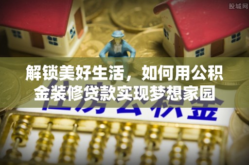 秦都解锁美好生活，如何用公积金装修贷款实现梦想家园