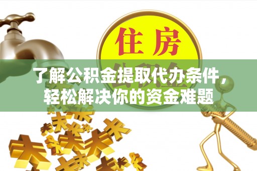 秦都了解公积金提取代办条件，轻松解决你的资金难题