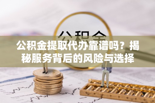 秦都公积金提取代办靠谱吗？揭秘服务背后的风险与选择