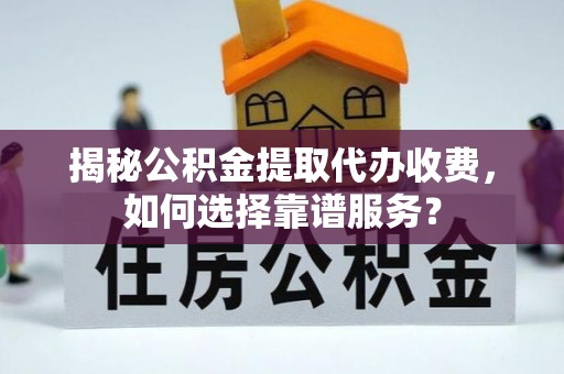 秦都揭秘公积金提取代办收费，如何选择靠谱服务？