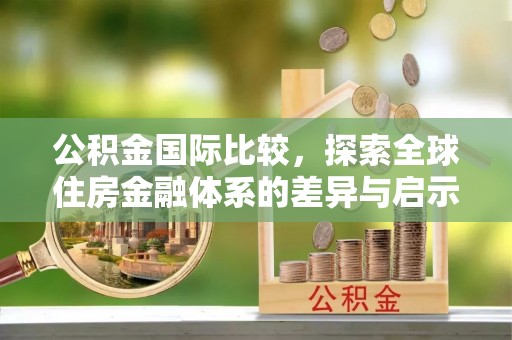 秦都公积金国际比较，探索全球住房金融体系的差异与启示
