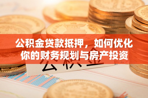 秦都公积金贷款抵押，如何优化你的财务规划与房产投资