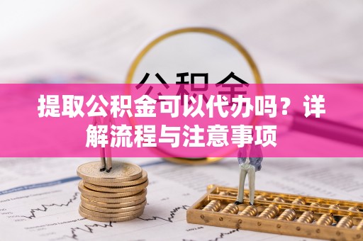秦都提取公积金可以代办吗？详解流程与注意事项