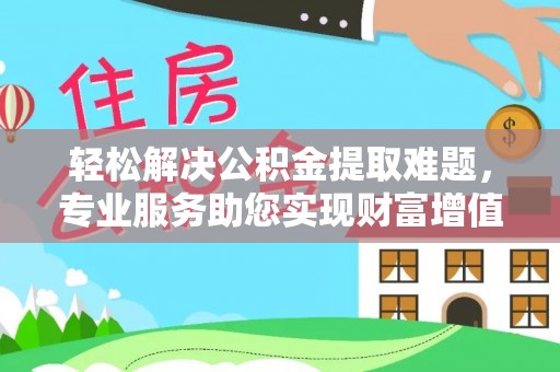 秦都轻松解决公积金提取难题，专业服务助您实现财富增值——代办公积金提取