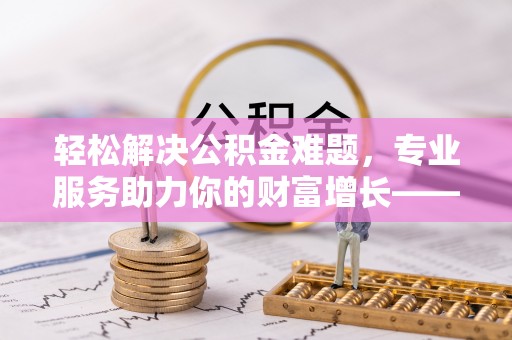 秦都轻松解决公积金难题，专业服务助力你的财富增长——代办公积金提取