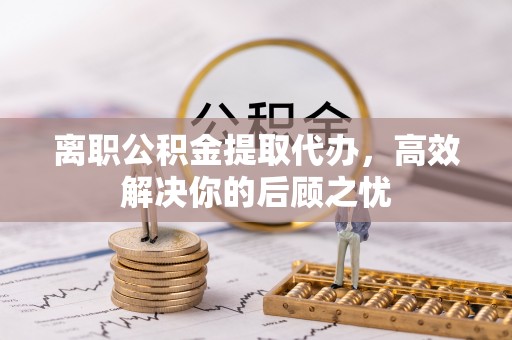 秦都离职公积金提取代办，高效解决你的后顾之忧
