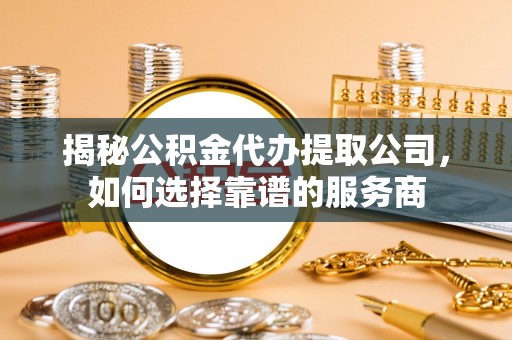 秦都揭秘公积金代办提取公司，如何选择靠谱的服务商