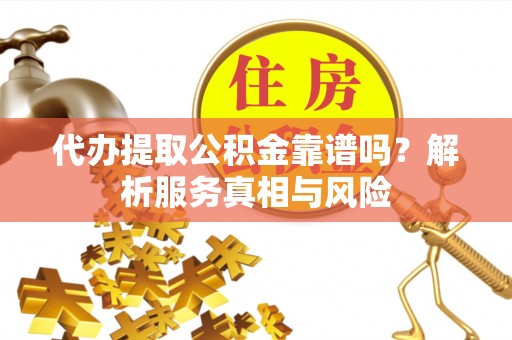 秦都代办提取公积金靠谱吗？解析服务真相与风险