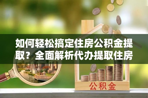 秦都如何轻松搞定住房公积金提取？全面解析代办提取住房公积金流程