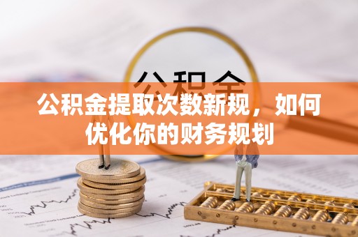 秦都公积金提取次数新规，如何优化你的财务规划