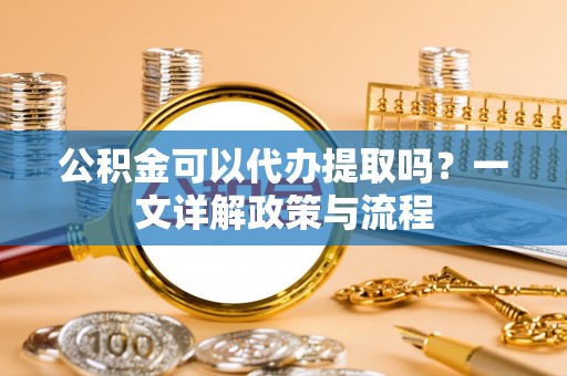 秦都公积金可以代办提取吗？一文详解政策与流程