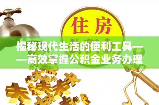秦都揭秘现代生活的便利工具——高效掌握公积金业务办理流程的关键步骤