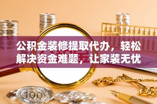 秦都公积金装修提取代办，轻松解决资金难题，让家装无忧