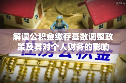 秦都解读公积金缴存基数调整政策及其对个人财务的影响
