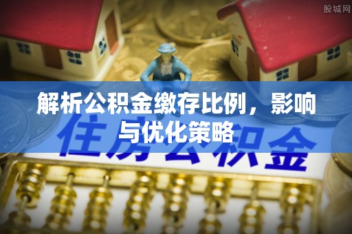 秦都解析公积金缴存比例，影响与优化策略