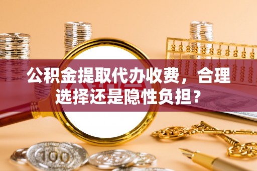 秦都公积金提取代办收费，合理选择还是隐性负担？