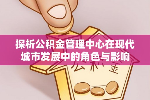秦都探析公积金管理中心在现代城市发展中的角色与影响