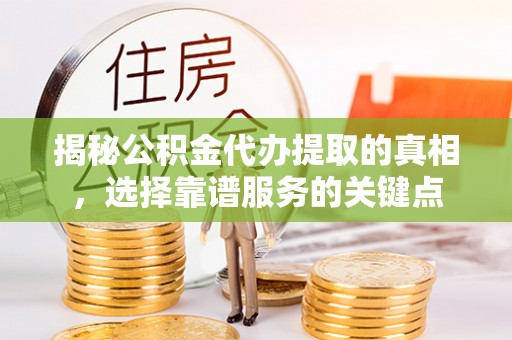 秦都揭秘公积金代办提取的真相，选择靠谱服务的关键点