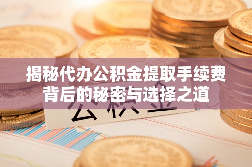 秦都揭秘代办公积金提取手续费背后的秘密与选择之道