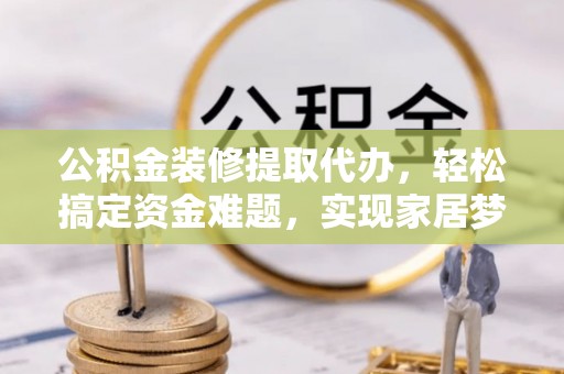 秦都公积金装修提取代办，轻松搞定资金难题，实现家居梦想