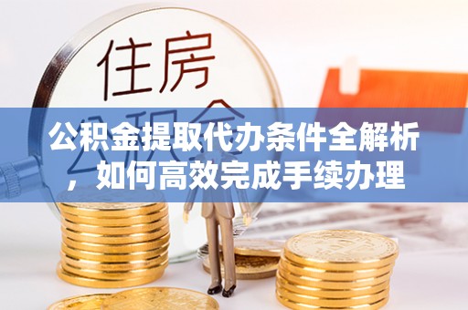 秦都公积金提取代办条件全解析，如何高效完成手续办理
