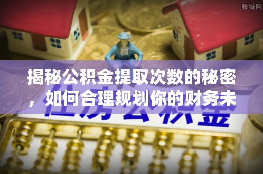 秦都揭秘公积金提取次数的秘密，如何合理规划你的财务未来