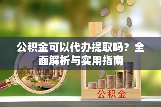 秦都公积金可以代办提取吗？全面解析与实用指南