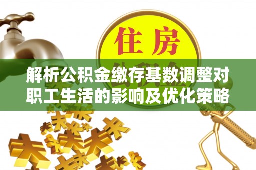 秦都解析公积金缴存基数调整对职工生活的影响及优化策略