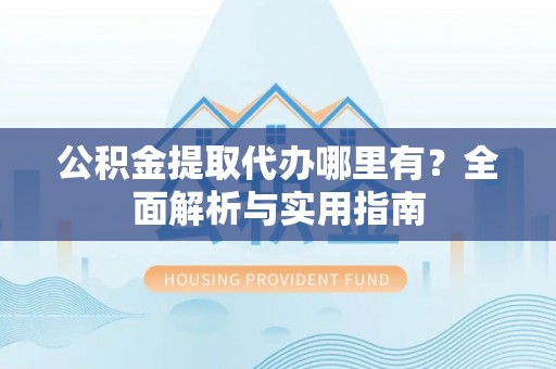 秦都公积金提取代办哪里有？全面解析与实用指南