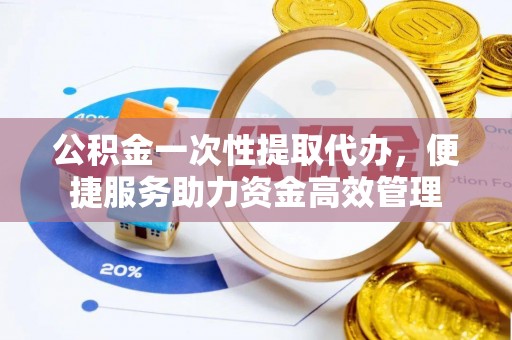 秦都公积金一次性提取代办，便捷服务助力资金高效管理