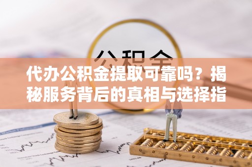 秦都代办公积金提取可靠吗？揭秘服务背后的真相与选择指南