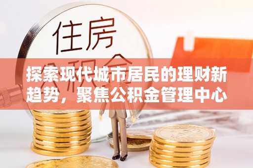 秦都探索现代城市居民的理财新趋势，聚焦公积金管理中心的服务创新