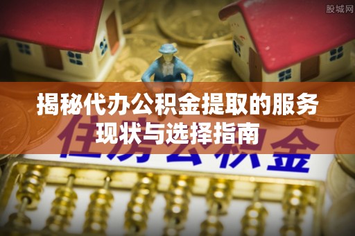 秦都揭秘代办公积金提取的服务现状与选择指南