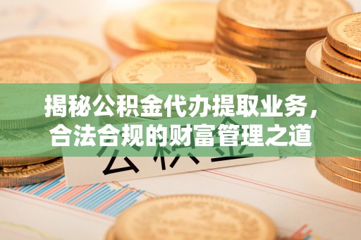 秦都揭秘公积金代办提取业务，合法合规的财富管理之道