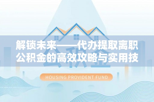 秦都解锁未来——代办提取离职公积金的高效攻略与实用技巧