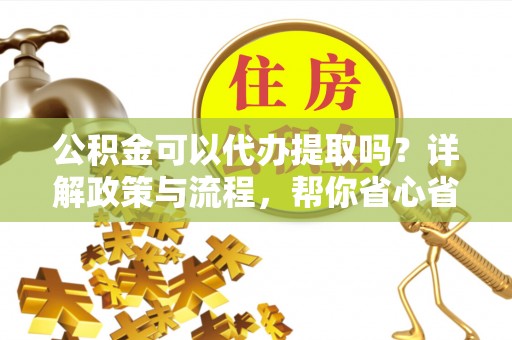 秦都公积金可以代办提取吗？详解政策与流程，帮你省心省力