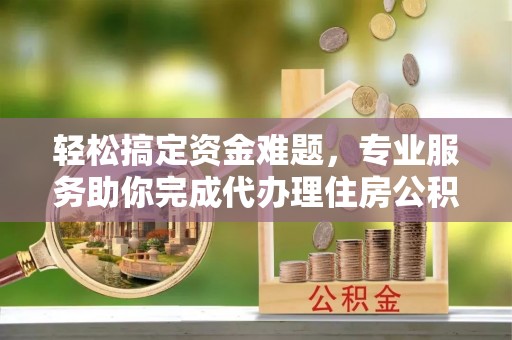 秦都轻松搞定资金难题，专业服务助你完成代办理住房公积金提取