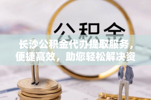 秦都长沙公积金代办提取服务，便捷高效，助您轻松解决资金需求