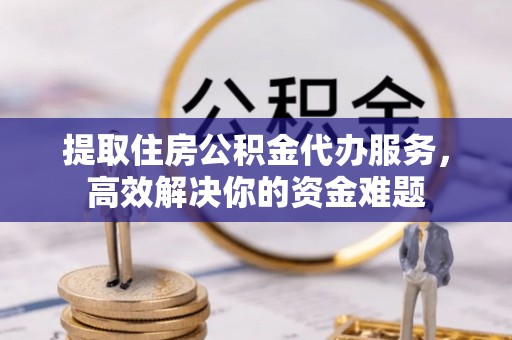 秦都提取住房公积金代办服务，高效解决你的资金难题