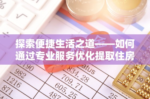 秦都探索便捷生活之道——如何通过专业服务优化提取住房公积金代办体验