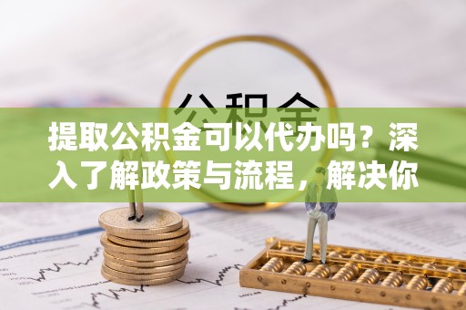 秦都提取公积金可以代办吗？深入了解政策与流程，解决你的疑问