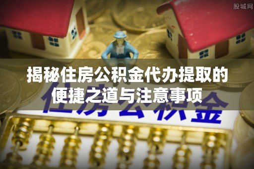 秦都揭秘住房公积金代办提取的便捷之道与注意事项