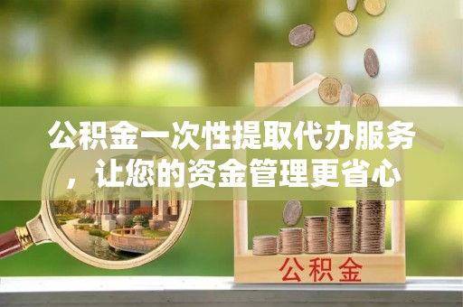 秦都公积金一次性提取代办服务，让您的资金管理更省心