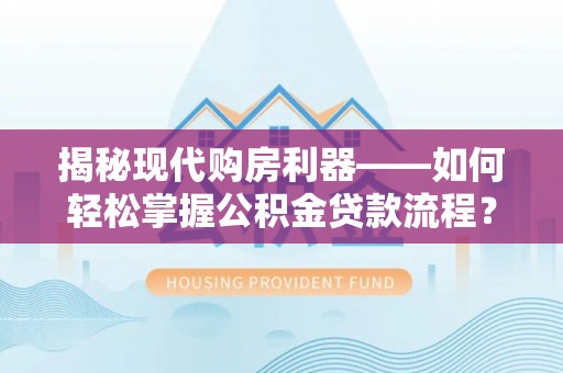 秦都揭秘现代购房利器——如何轻松掌握公积金贷款流程？