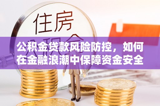 秦都公积金贷款风险防控，如何在金融浪潮中保障资金安全