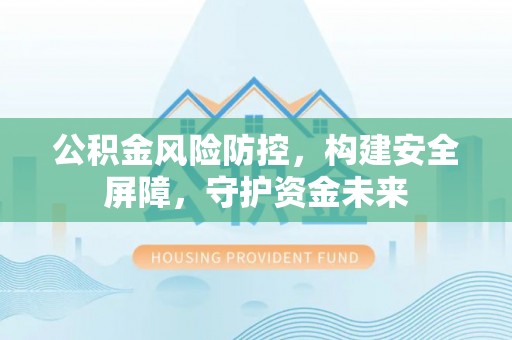 秦都公积金风险防控，构建安全屏障，守护资金未来