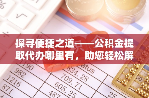 秦都探寻便捷之道——公积金提取代办哪里有，助您轻松解决资金难题