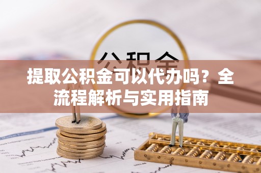 秦都提取公积金可以代办吗？全流程解析与实用指南