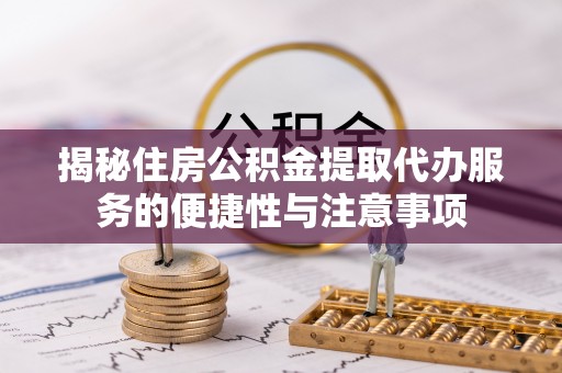 秦都揭秘住房公积金提取代办服务的便捷性与注意事项