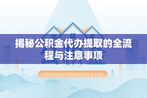 秦都揭秘公积金代办提取的全流程与注意事项